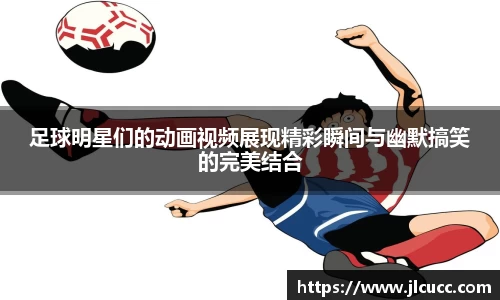 足球明星们的动画视频展现精彩瞬间与幽默搞笑的完美结合