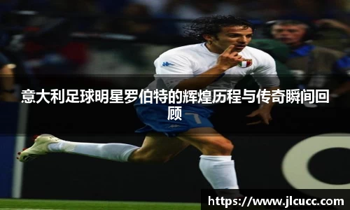 意大利足球明星罗伯特的辉煌历程与传奇瞬间回顾