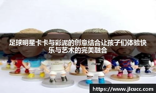 足球明星卡卡与彩泥的创意结合让孩子们体验快乐与艺术的完美融合