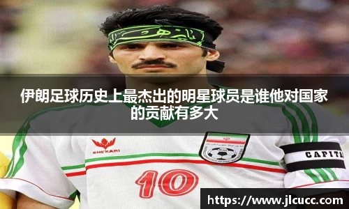 伊朗足球历史上最杰出的明星球员是谁他对国家的贡献有多大